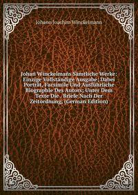 Johan Winckelmans Samtliche Werke: Einzige Vollstandige Ausgabe; Dabei Portrat, Facsimile Und Ausfuhrliche Biographie Des Autors; Unter Dem Texte Die . Briefe Nach Der Zeitordnung, (German Edition)