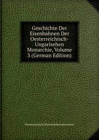 Geschichte Der Eisenbahnen Der Oesterreichisch-Ungarisehen Monarchie, Volume 3 (German Edition)