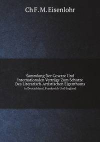 Sammlung Der Gesetze Und Internationalen Vertrge Zum Schutze Des Literarisch-Artistischen Eigenthums. in Deutschland, Frankreich Und England