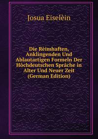 Die Reimhaften, Anklingenden Und Ablautartigen Formeln Der Hochdeutschen Sprache in Alter Und Neuer Zeit (German Edition)