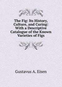The Fig: Its History, Culture, and Curing: With a Descriptive Catalogue of the Known Varieties of Figs
