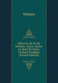 OEuvres De M. De Voltaire: Zayre. Alzire. La Mort De C?sar. L'enfant Prodigue (French Edition)