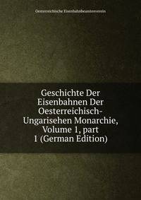 Geschichte Der Eisenbahnen Der Oesterreichisch-Ungarisehen Monarchie, Volume 1, part 1 (German Edition)
