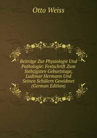 Beitrage Zur Physiologie Und Pathologie: Festschrift Zum Siebzigsten Geburtstage, Ludimar Hermann Und Seinen Schulern Gewidmet (German Edition)