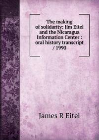 The making of solidarity: Jim Eitel and the Nicaragua Information Center : oral history transcript / 1990