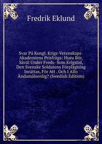 Svar Pa Kongl. Krigs-Vetenskaps-Akademiens Prisfraga: Huru Bor, Saval Under Freds- Som Krigstid, Den Svenske Soldatens Forplagning Inrattas, For Att . Och I Allo Andamalsenlig? (Swedish Edition)