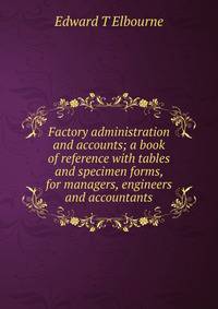 Factory administration and accounts; a book of reference with tables and specimen forms, for managers, engineers and accountants