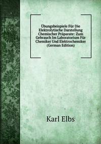Ubungsbeispiele Fur Die Elektrolytische Darstellung Chemischer Praparate: Zum Gebrauch Im Laboratorium Fur Chemiker Und Elektrochemiker (German Edition)