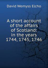 A short account of the affairs of Scotland: in the years 1744, 1745, 1746