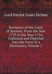 Decisions of the Court of Session: From the Year 1733 to the Year 1754, Collected and Digested Into the Form of a Dictionary, Volume 1