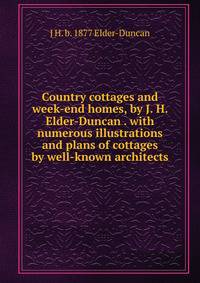 Country cottages and week-end homes, by J. H. Elder-Duncan . with numerous illustrations and plans of cottages by well-known architects