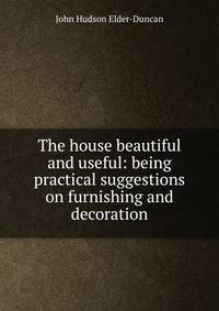 The house beautiful and useful: being practical suggestions on furnishing and decoration