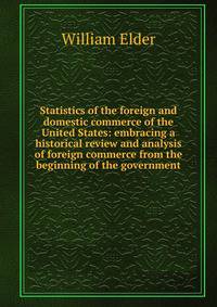 Statistics of the foreign and domestic commerce of the United States: embracing a historical review and analysis of foreign commerce from the beginning of the government