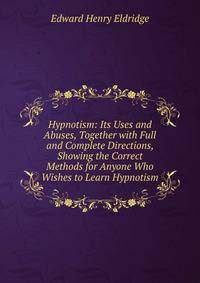 Hypnotism: Its Uses and Abuses, Together with Full and Complete Directions, Showing the Correct Methods for Anyone Who Wishes to Learn Hypnotism
