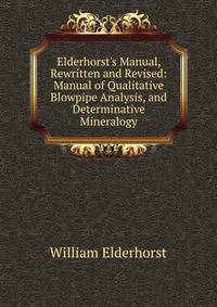 Elderhorst's Manual, Rewritten and Revised: Manual of Qualitative Blowpipe Analysis, and Determinative Mineralogy
