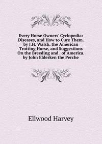Every Horse Owners' Cyclopedia: Diseases, and How to Cure Them. by J.H. Walsh. the American Trotting Horse, and Suggestions On the Breeding and . of America. by John Elderken the Perche