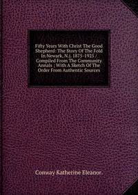 Fifty Years With Christ The Good Shepherd: The Story Of The Fold In Newark, N.j. 1875-1925 / Compiled From The Community Annals ; With A Sketch Of The Order From Authentic Sources.