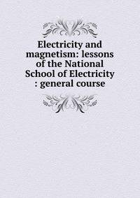 Electricity and magnetism: lessons of the National School of Electricity : general course
