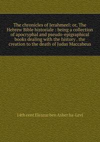 The chronicles of Jerahmeel: or, The Hebrew Bible historiale : being a collection of apocryphal and pseudo-epigraphical books dealing with the history . the creation to the death of Judas Maccabeus