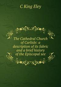 The Cathedral Church of Carlisle: a description of its fabric and a brief history of the Episcopal see