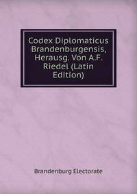 Codex Diplomaticus Brandenburgensis, Herausg. Von A.F. Riedel (Latin Edition)