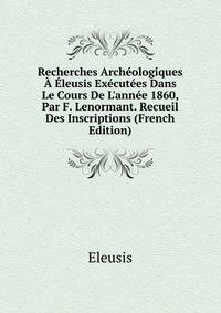 Recherches Arch?ologiques ? ?leusis Ex?cut?es Dans Le Cours De L'ann?e 1860, Par F. Lenormant. Recueil Des Inscriptions (French Edition)