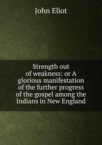Strength out of weakness: or A glorious manifestation of the further progress of the gospel among the Indians in New England