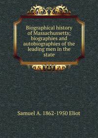 Biographical history of Massachussetts; biographies and autobiographies of the leading men in the state