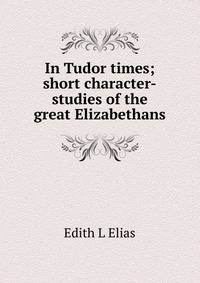 In Tudor times; short character-studies of the great Elizabethans