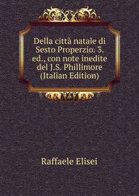 Della citta natale di Sesto Properzio. 3. ed., con note inedite del J.S. Phillimore (Italian Edition)