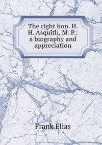 The right hon. H. H. Asquith, M. P.: a biography and appreciation