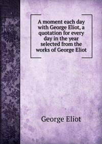 A moment each day with George Eliot, a quotation for every day in the year selected from the works of George Eliot