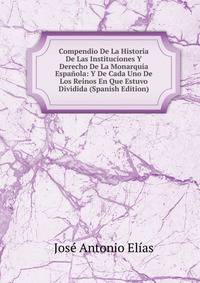 Compendio De La Historia De Las Instituciones Y Derecho De La Monarquia Espanola: Y De Cada Uno De Los Reinos En Que Estuvo Dividida (Spanish Edition)