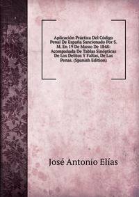 Aplicacion Practica Del Codigo Penal De Espana Sancionado Por S. M. En 19 De Marzo De 1848: Acompanada De Tablas Sinopticas De Los Delitos Y Faltas, De Las Penas. (Spanish Edition)