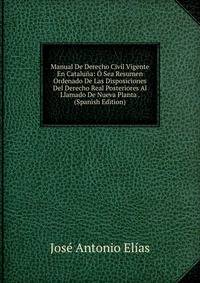 Manual De Derecho Civil Vigente En Cataluna: O Sea Resumen Ordenado De Las Disposiciones Del Derecho Real Posteriores Al Llamado De Nueva Planta . (Spanish Edition)