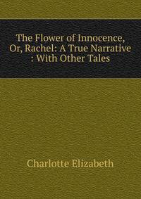 The Flower of Innocence, Or, Rachel: A True Narrative : With Other Tales