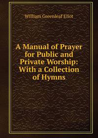 A Manual of Prayer for Public and Private Worship: With a Collection of Hymns
