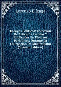 Ensayos Politicos: Coleccion De Articulos Escritos Y Publicados En Diversos Periodicos, Durante La Usurpacion De Maximiliano (Spanish Edition)