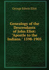 Genealogy of the Descendants of John Eliot: "Apostle to the Indians." 1598-1905