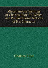 Miscellaneous Writings of Charles Eliot: To Which Are Prefixed Some Notices of His Character