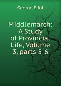 Middlemarch: A Study of Provincial Life, Volume 3, parts 5-6