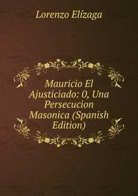 Mauricio El Ajusticiado: 0, Una Persecucion Masonica (Spanish Edition)