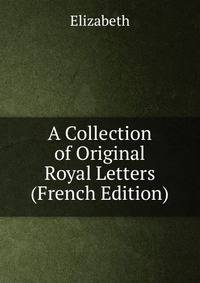 A Collection of Original Royal Letters (French Edition)
