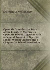 Open Air Crusaders: A Story of the Elizabeth Mccormick Open Air School, Together with a General Account of Open Air School Workin Chicago and a Chapter On School Ventilation