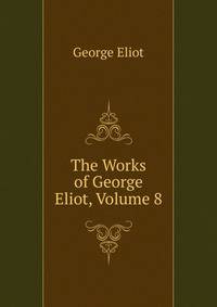 The Works of George Eliot, Volume 8