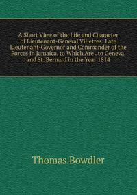 A Short View of the Life and Character of Lieutenant-General Villettes: Late Lieutenant-Governor and Commander of the Forces in Jamaica. to Which Are . to Geneva, and St. Bernard in the Year 1814
