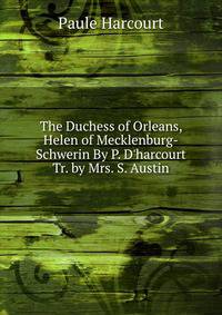 The Duchess of Orleans, Helen of Mecklenburg-Schwerin By P. D'harcourt Tr. by Mrs. S. Austin
