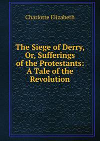The Siege of Derry, Or, Sufferings of the Protestants: A Tale of the Revolution