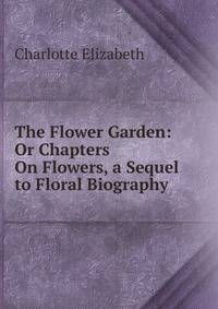 The Flower Garden: Or Chapters On Flowers, a Sequel to Floral Biography