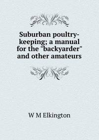 Suburban poultry-keeping; a manual for the "backyarder" and other amateurs